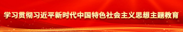 啊啊啊啊啊啊要射了艹逼色情学习贯彻习近平新时代中国特色社会主义思想主题教育